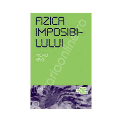 Fizica imposibilului. O explorare stiintifica a lumii fazerelor, campurilor de forte, teleportarii si calatoriilor in timp