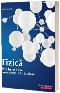 Fizica. Probleme alese pentru clasele IX-X si Bacalaureat