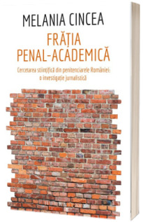 Fratia penal-academica. Cercetarea stiintifica din penitenciarele Romaniei: o investigatie jurnalistica - Melania Cincea