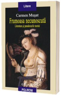 Frumoasa necunoscuta. Literatura si paradoxurile teoriei - Carmen Musat