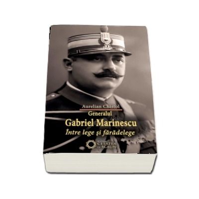 Generalul Gabriel Marinescu. Intre lege si faradelege - Aurelian Chistol