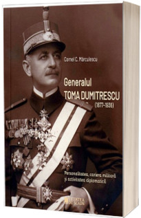 Generalul Toma Dumitrescu (1877-1936). Personalitatea, cariera militara si activitatea diplomatica