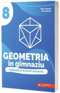 Geometria in gimnaziu. Explicatii si rezolvari complete. Clasa a VIII-a