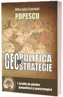Geopolitica si geostrategie. Scolile de gandire geopolitica, volumul I