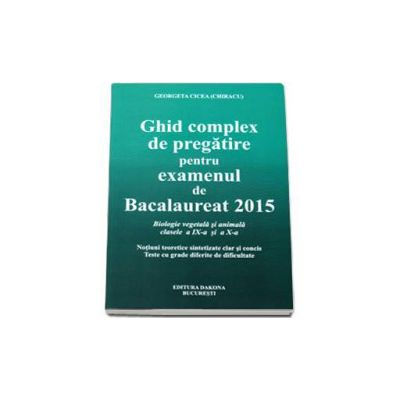 Ghid complex de pregatire pentru examenul de Bacalaureat 2015 - Biologie vegetala si animala, clasele a IX-a si a X-a