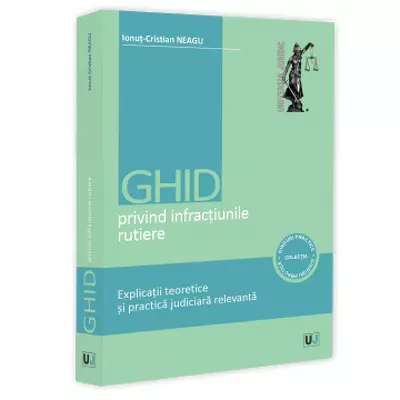 Ghid privind infractiunile rutiere. Explicatii teoretice si practica judiciara relevanta