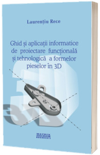 Ghid si aplicatii informatice pentru proiectarea functionala si tehnologica a formelor pieselor 3D