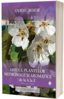 Ghidul plantelor medicinale si aromatice de la A la Z - Remedii naturiste (150 de plante medicinale si aromatice)