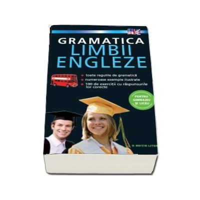 Gramatica limbii engleze pentru gimnaziu si liceu. Toate regulile de gramatica, numeroase exemple ilustrate, 100 de exercitii cu raspunsurile lor corecte