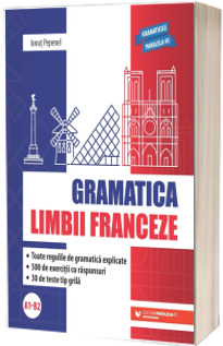 Gramatica limbii franceze (A1-B2). Toate regulile de gramatica explicate, 500 de exercitii cu raspunsuri, 30 de teste tip grila