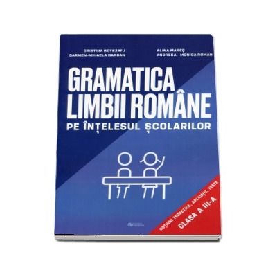 Gramatica limbii romane pe intelesul scolarilor. Notiuni teoretice, aplicatii, teste pentru clasa a III-a