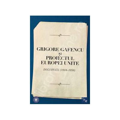 Grigore Gafencu si proiectul Europei Unite. Documente (1944-1956)
