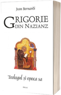 Grigorie din Nazianz. Teologul si epoca sa (330-390)