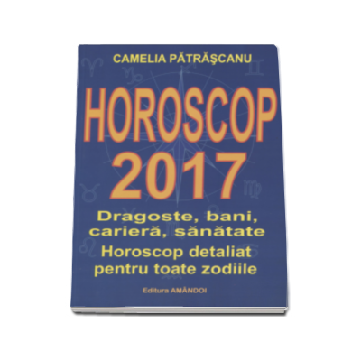 Horoscop 2017. Dragoste, bani, cariera, sanatate. Horoscop detaliat pentru toate zodiile - Camelia Patrascanu