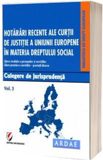 Hotarari recente ale Curtii de Justitie a Uniunii Europene in materia dreptului social. Culegere de jurisprudenta. Volumul 3