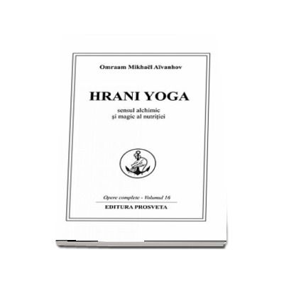 Hrani Yoga. Sensul alchimic si magic al nutritiei. Opere complete (Volumul 16) - Omraam Mikhael Aivanhov