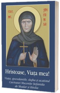 Hristoase, Viata mea!. Viata, spovedaniile, slujba si acatistul Cuvioasei Mucenite Stefanida de Skadar si Bitolia