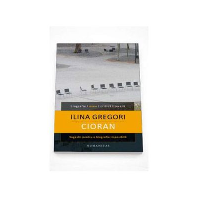 Cioran. Sugestii pentru o biografie imposibila - Ilina Gregori
