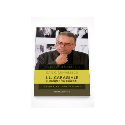 I.L. Caragiale si caligrafia placerii. Despre eul din scrisori - Dan C. Mihailescu