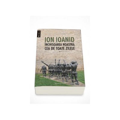 Inchisoarea noastra cea de toate zilele, Volumul. I (1949, 1952, 1954) - Ion Ioanid