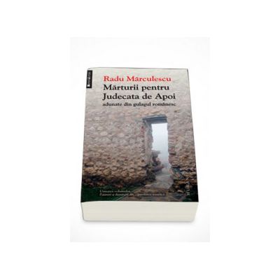 Marturii pentru Judecata de Apoi adunate din gulagul romanesc - Radu Marculescu