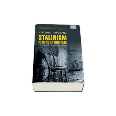 Stalinism pentru eternitate - O istorie politica a comunismului romanesc (Vladimir Tismaneanu)