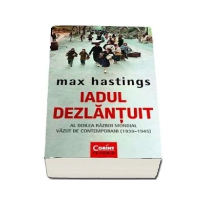 Iadul dezlantuit. Al Doilea Razboi Mondial vazut de contemporani (1930-1945) - Max Hastings