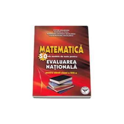 Matematica - 50 de modele de teste pentru Evaluarea Nationala pentru elevii clasei a VIII-a (Editia a doua revazuta si adaugita) - Victor Balseanu