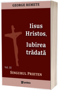 Iisus Hristos, iubirea tradata.Singurul Prieten,volum 3