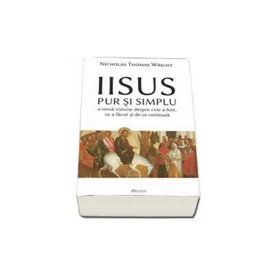 Iisus pur si simplu. O noua viziune despre cine a fost, ce a facut si de ce conteaza - Nicholas Thomas Wright