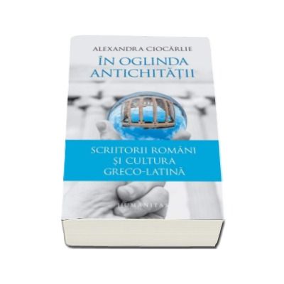 In oglinda Antichitatii - Scriitorii romani si cultura greco-latina (Alexandra Ciocarlie)