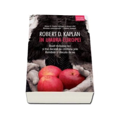 In umbra Europei. Doua razboaie reci si trei decenii de calatorie prin Romania si dincolo de ea - Robert D. Kaplan