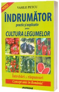 Indrumator practic si explicativ pentru cultura legumelor - Intrebari si raspunsuri. Concept unic in Romania!