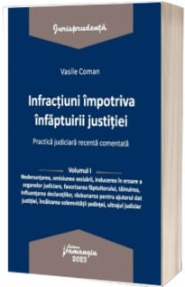 Infractiuni contra infaptuirii justitiei. Practica judiciara recenta comentata. Volumul I