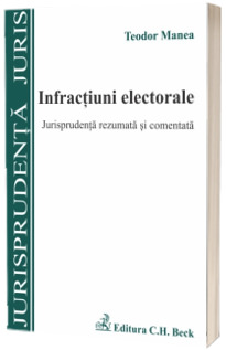 Infractiuni electorale. Jurisprudenta rezumata si comentata -  Teodor Manea