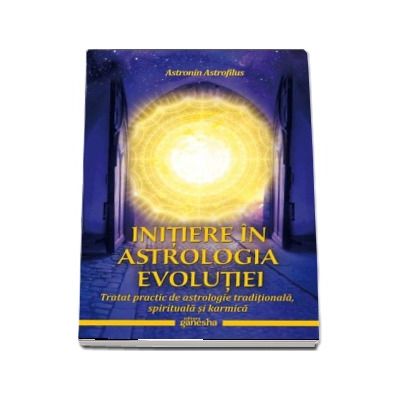 Initiere in astrologia evolutiei. Tratat practic de astrologie traditionala, spirituala si karmica - Astronin Astrofilus