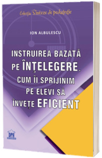 Instruirea bazata pe intelegere. Cum ii sprijinim pe elevi sa invete eficient