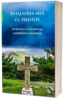 Intalnirea mea cu Hristos - Interviuri cu occidentali convertiti la Ortodoxie