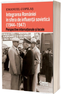 Integrarea Romaniei in sfera de influenta sovietica (1944-1947). Perspective internationale si locale