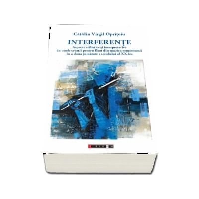 Interferente - Aspecte stilistice si interpretative in unele creatii pentru flaut din muzica romaneasca in a doua jumatate a secolului al XX-lea - Catalin Virgil Opritoiu