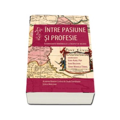 Intre pasiune si profesie. Istoriografia romaneasca la inceput de mileniu - Ioan-Aurel Pop