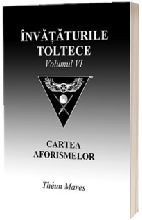 Invataturile toltece - volumul VI. Cartea aforismelor