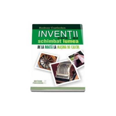 Inventii care au schimbat lumea - Volumul I - De la roata la masina de calcul