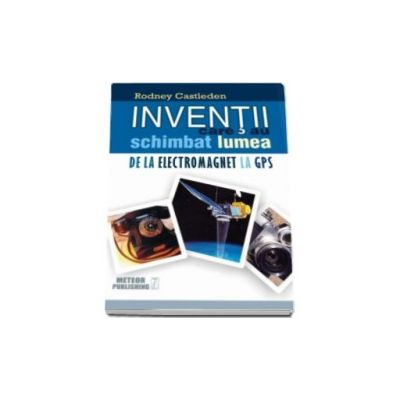 Inventii care au schimbat lumea - Volumul II - De la electromagnet la GPS