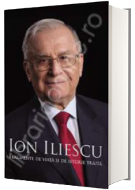 Ion Iliescu. Fragmente de viata si de istorie traita