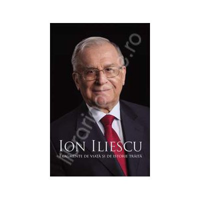 Ion Iliescu. Fragmente de viata si de istorie traita