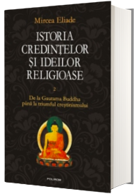 Istoria credintelor si ideilor religioase. Volumul II - De la Gautama Buddha pana la triumful crestinismului