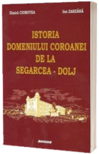 Istoria Domeniului Coroanei de la Segarcea - Dolj - Dinica Ciobotea