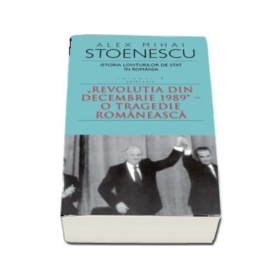 Istoria loviturilor de stat in Romania - Volumul IV (II) - Revolutia din decembrie 1989.  O tragedie romaneasca