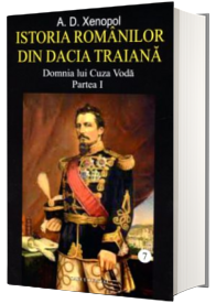 ISTORIA ROMANILOR IN DACIA TRAIANA, volumul 7.Domnia lui Cuza Voda, partea I